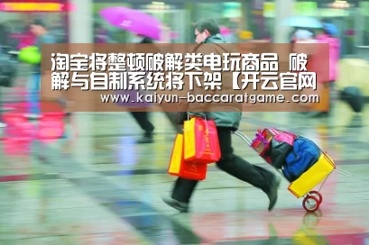淘宝将整顿破解类电玩商品 破解与自制系统将下架【开云官网】(图1) 开云电竞