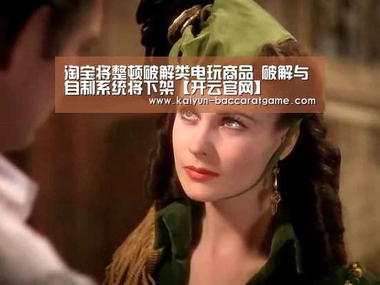 淘宝将整顿破解类电玩商品 破解与自制系统将下架【开云官网】(图3) 开云官网