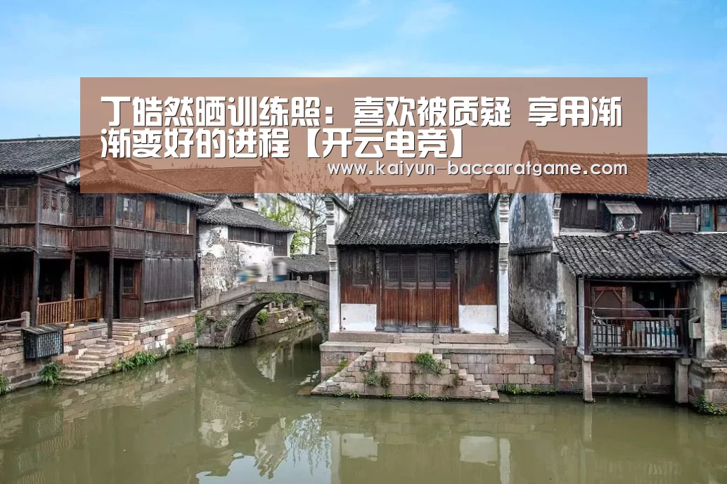 丁皓然晒训练照：喜欢被质疑 享用渐渐变好的进程【开云电竞】